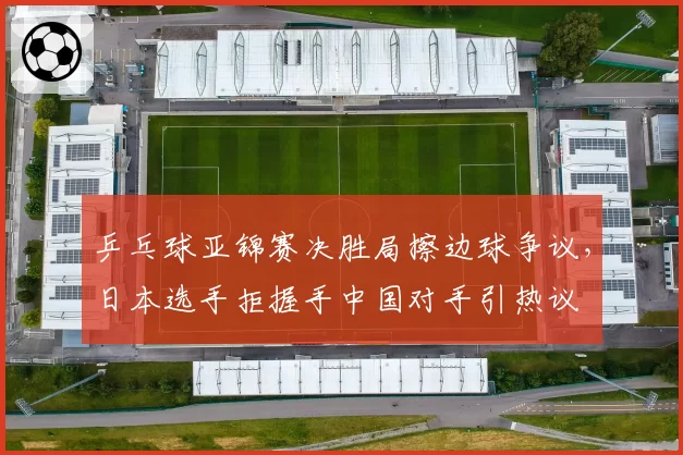 乒乓球亚锦赛决胜局擦边球争议，日本选手拒握手中国对手引热议