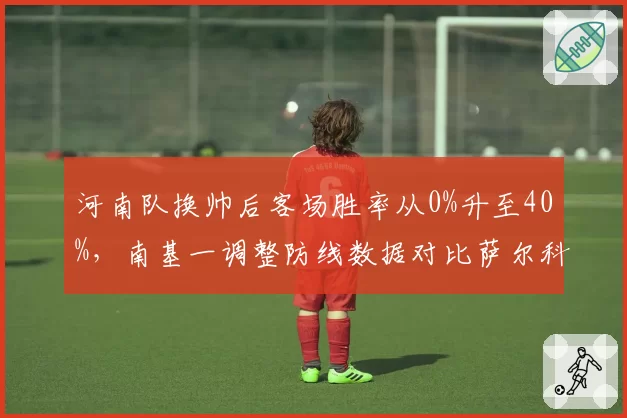 河南队换帅后客场胜率从0%升至40%，南基一调整防线数据对比萨尔科