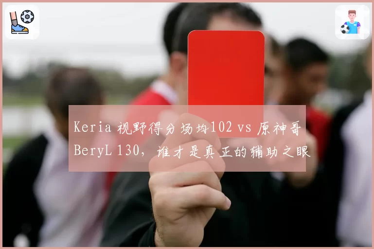 Keria 视野得分场均102 vs 原神哥BeryL 130,谁才是真正的辅助之眼?