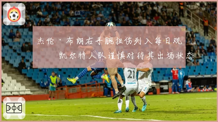 杰伦·布朗右手腕扭伤列入每日观察 凯尔特人队谨慎对待其出场状态