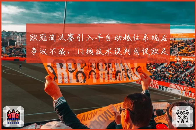 欧冠淘汰赛引入半自动越位系统后争议不减,门线技术误判或促欧足联改革