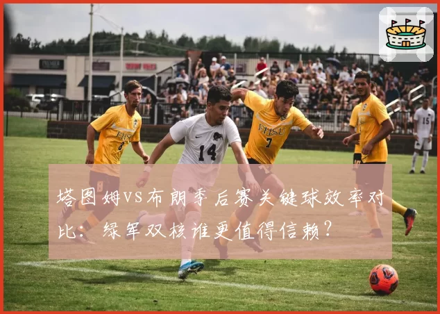 塔图姆vs布朗季后赛关键球效率对比：绿军双核谁更值得信赖？