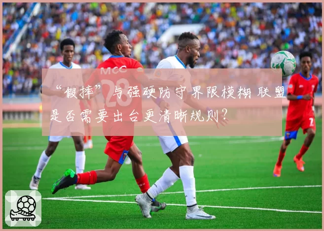 “假摔”与强硬防守界限模糊 联盟是否需要出台更清晰规则？
