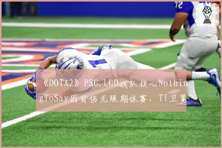 《DOTA2》PSG.LGD战队核心NothingToSay因背伤无限期休赛，TI卫冕之路蒙阴影