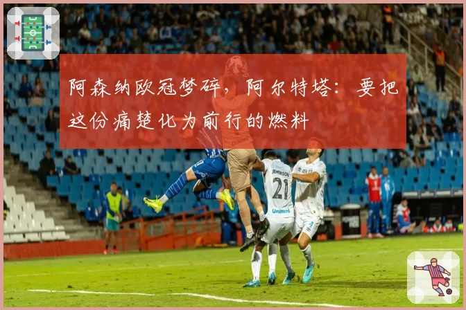 阿森纳欧冠梦碎，阿尔特塔：要把这份痛楚化为前行的燃料