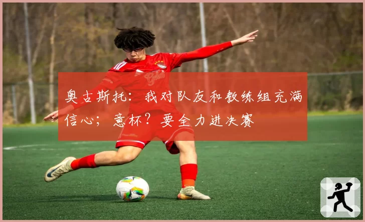 奥古斯托：我对队友和教练组充满信心；意杯？要全力进决赛