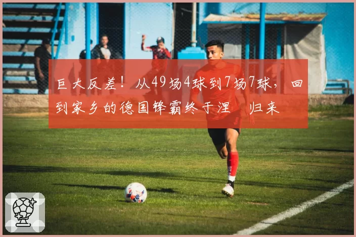 巨大反差！从49场4球到7场7球，回到家乡的德国锋霸终于涅槃归来