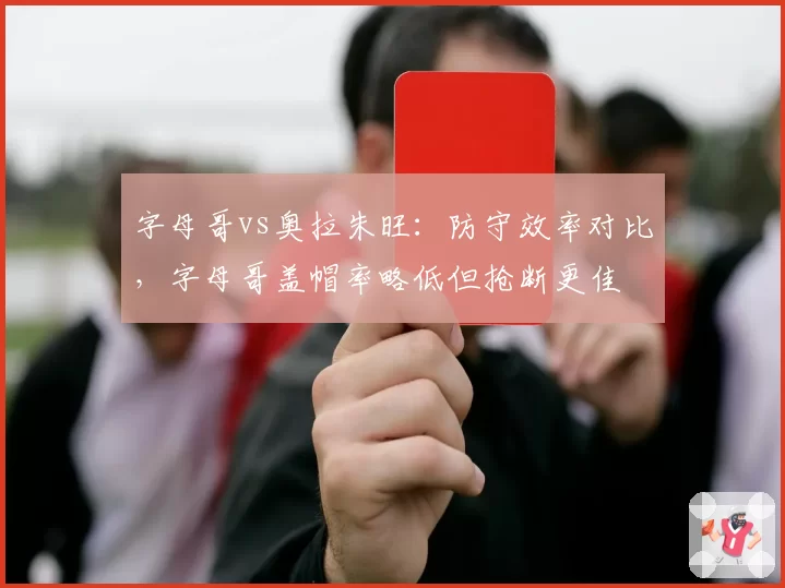 字母哥vs奥拉朱旺:防守效率对比,字母哥盖帽率略低但抢断更佳