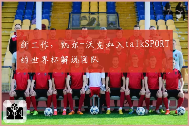新工作，凯尔-沃克加入talkSPORT的世界杯解说团队