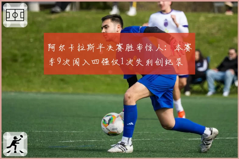 阿尔卡拉斯半决赛胜率惊人：本赛季9次闯入四强仅1次失利创纪录