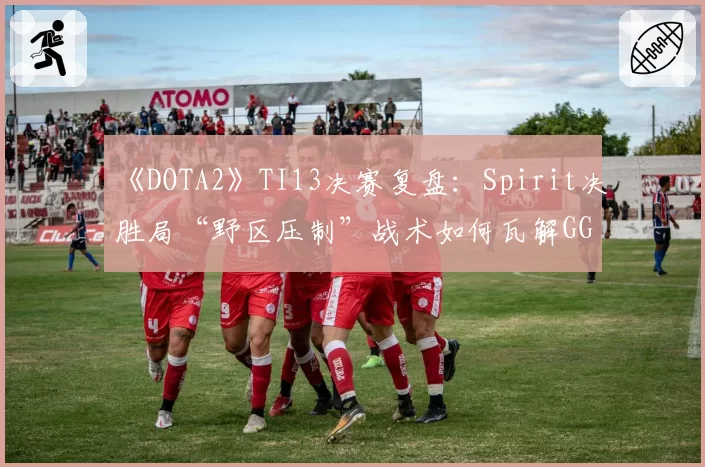 《DOTA2》TI13决赛复盘：Spirit决胜局“野区压制”战术如何瓦解GG攻势