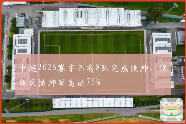中超2026赛季已有8队完成换帅，保级区换帅率高达75%