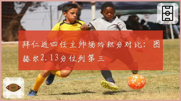 拜仁近四任主帅场均积分对比：图赫尔2.13分位列第三