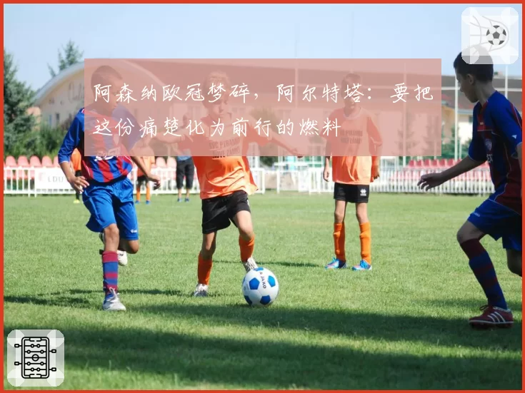 阿森纳欧冠梦碎，阿尔特塔：要把这份痛楚化为前行的燃料