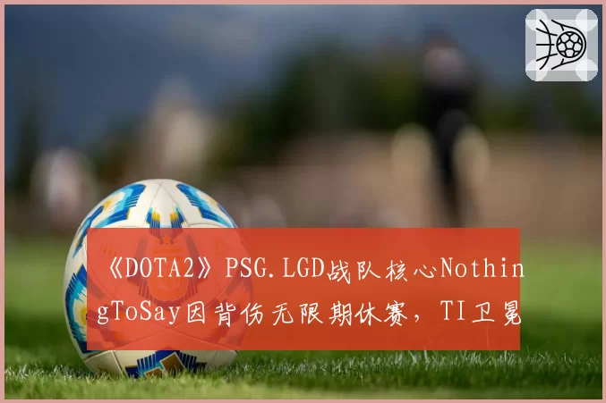 《DOTA2》PSG.LGD战队核心NothingToSay因背伤无限期休赛，TI卫冕之路蒙阴影