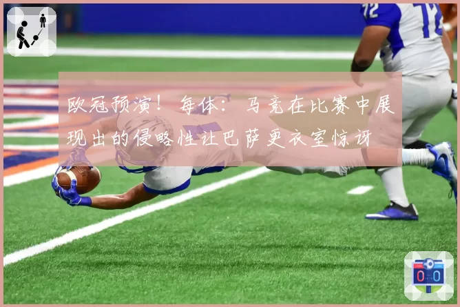 欧冠预演！每体：马竞在比赛中展现出的侵略性让巴萨更衣室惊讶