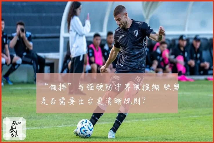 “假摔”与强硬防守界限模糊 联盟是否需要出台更清晰规则？
