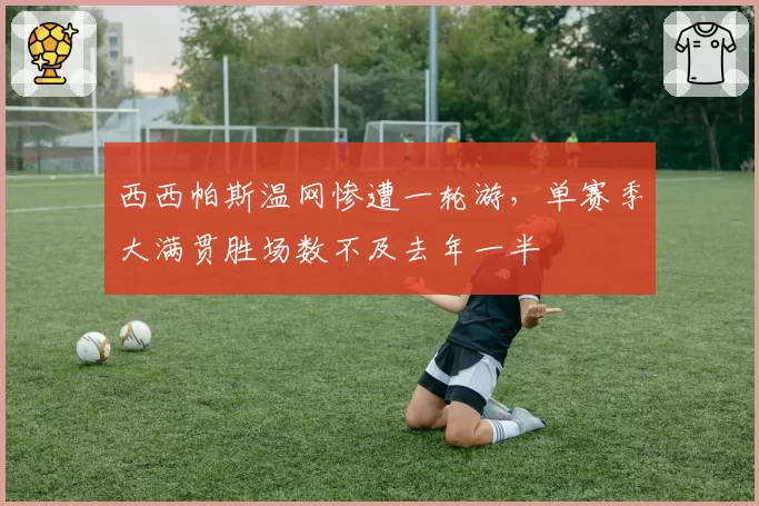西西帕斯温网惨遭一轮游,单赛季大满贯胜场数不及去年一半