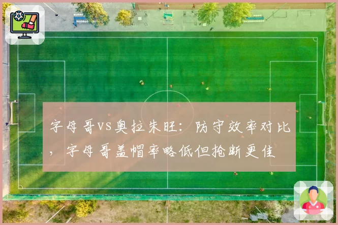 字母哥vs奥拉朱旺:防守效率对比,字母哥盖帽率略低但抢断更佳