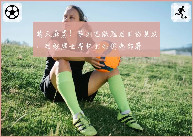 晴天霹雳！萨利巴欧冠后旧伤复发，恐缺席世界杯打乱德尚部署
