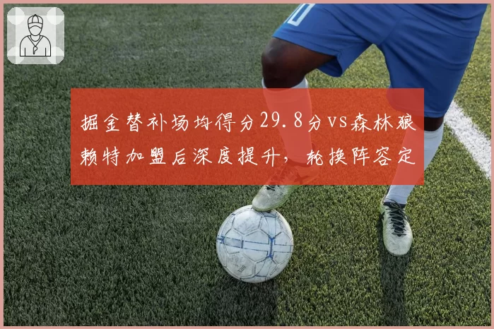 掘金替补场均得分29.8分vs森林狼赖特加盟后深度提升,轮换阵容定生死