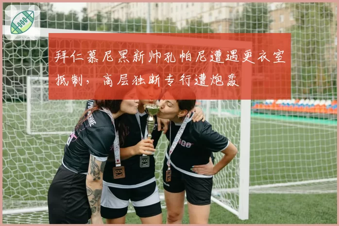 拜仁慕尼黑新帅孔帕尼遭遇更衣室抵制，高层独断专行遭炮轰