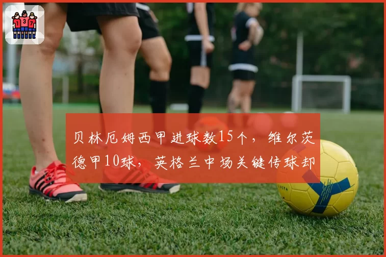 贝林厄姆西甲进球数15个,维尔茨德甲10球,英格兰中场关键传球却多出三成