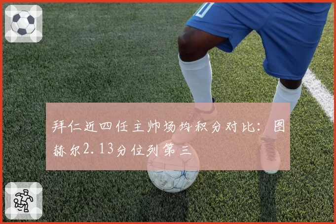 拜仁近四任主帅场均积分对比：图赫尔2.13分位列第三