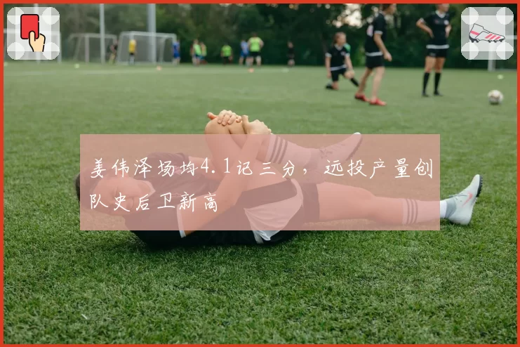 姜伟泽场均4.1记三分，远投产量创队史后卫新高