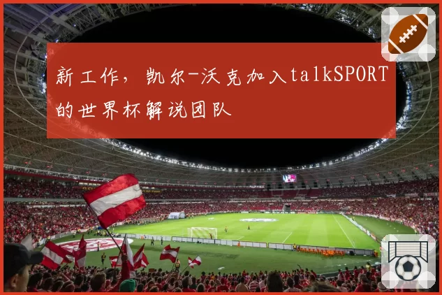 新工作，凯尔-沃克加入talkSPORT的世界杯解说团队