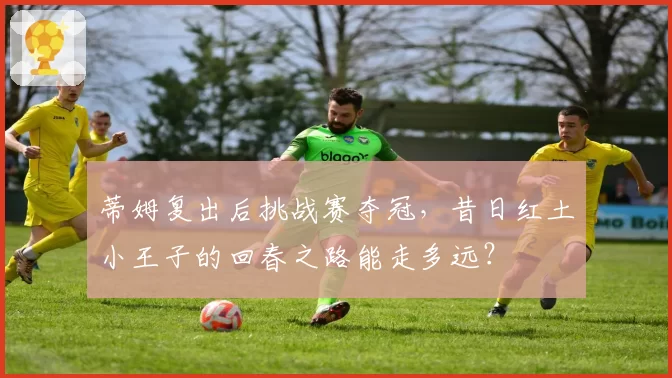 蒂姆复出后挑战赛夺冠，昔日红土小王子的回春之路能走多远？