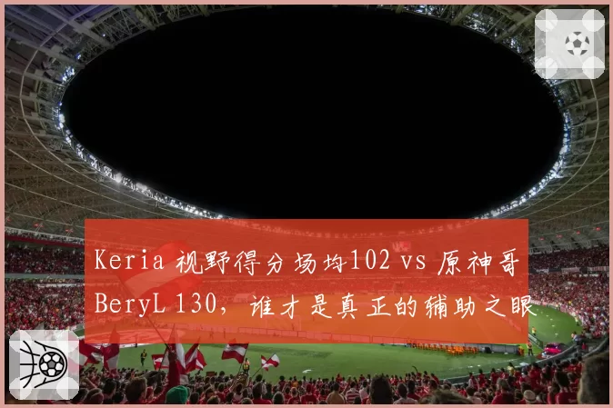 Keria 视野得分场均102 vs 原神哥BeryL 130,谁才是真正的辅助之眼?