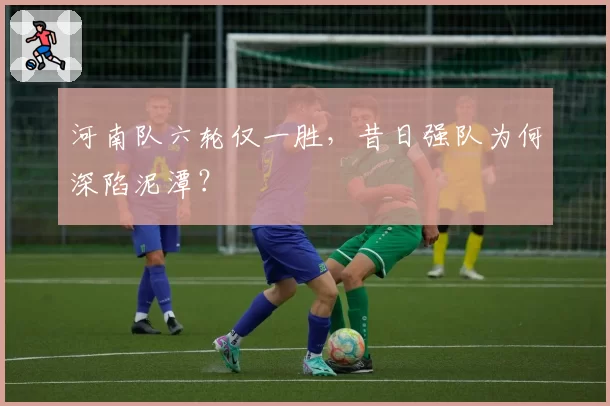 河南队六轮仅一胜，昔日强队为何深陷泥潭？