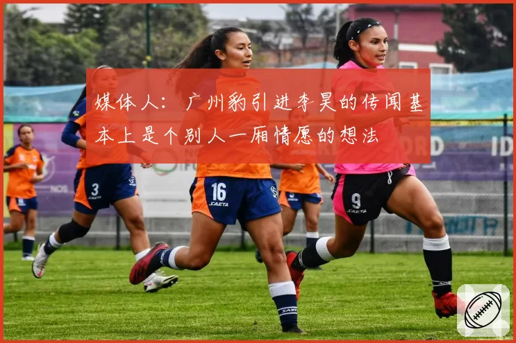 媒体人：广州豹引进李昊的传闻基本上是个别人一厢情愿的想法