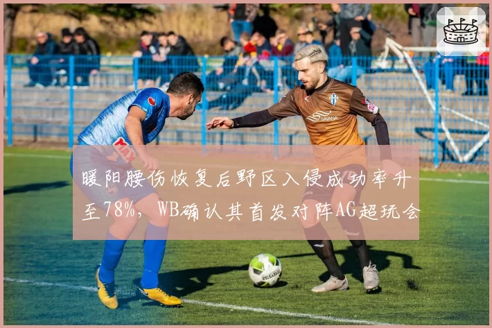 暖阳腰伤恢复后野区入侵成功率升至78%,WB确认其首发对阵AG超玩会__br_