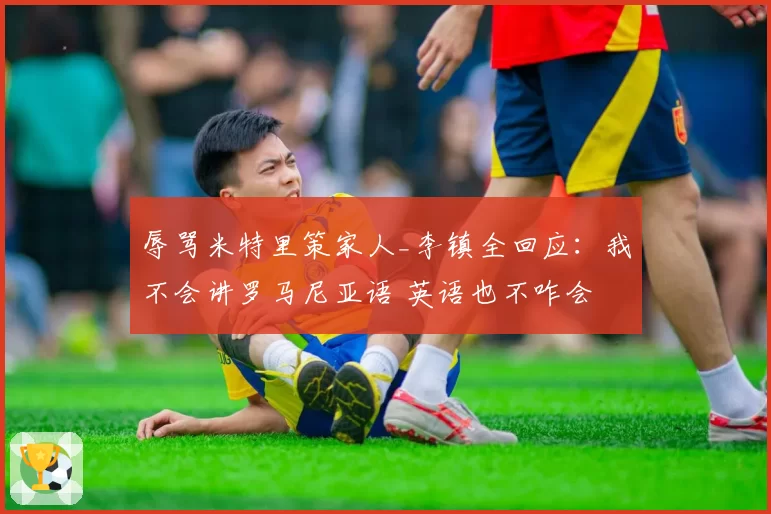 辱骂米特里策家人_李镇全回应：我不会讲罗马尼亚语 英语也不咋会