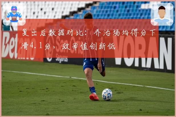 复出后数据对比：乔治场均得分下滑4.1分，效率值创新低