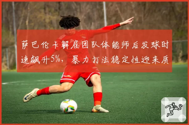 萨巴伦卡解雇团队体能师后发球时速飙升5%，暴力打法稳定性迎来质变？