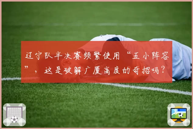 辽宁队半决赛频繁使用“五小阵容”，这是破解广厦高度的奇招吗？