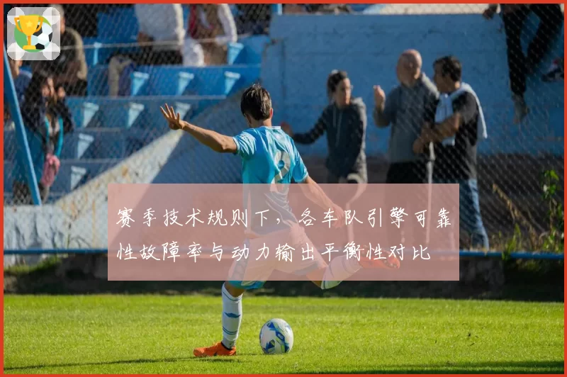赛季技术规则下，各车队引擎可靠性故障率与动力输出平衡性对比