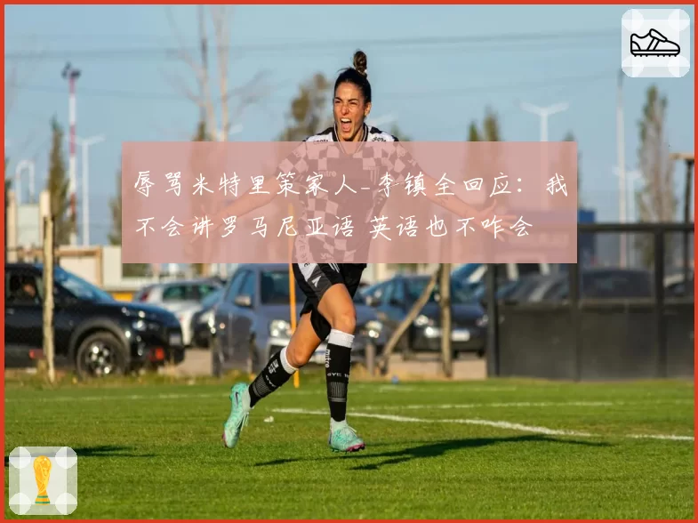 辱骂米特里策家人_李镇全回应：我不会讲罗马尼亚语 英语也不咋会