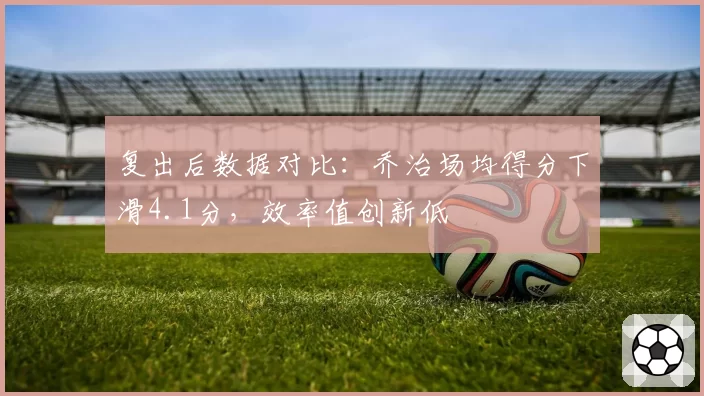 复出后数据对比：乔治场均得分下滑4.1分，效率值创新低