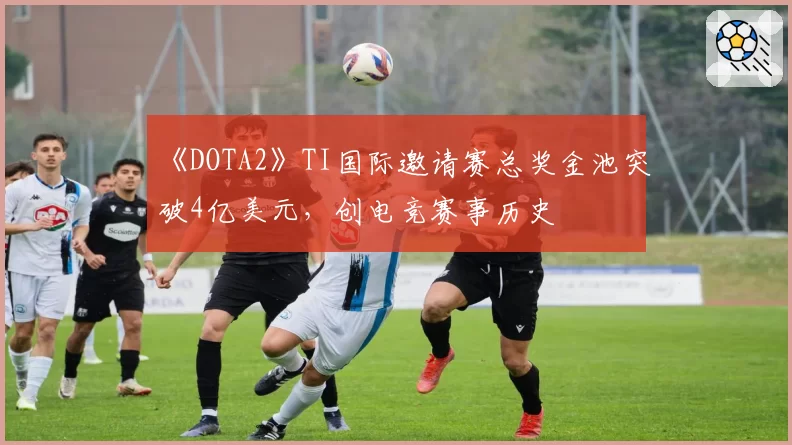 《DOTA2》TI国际邀请赛总奖金池突破4亿美元，创电竞赛事历史