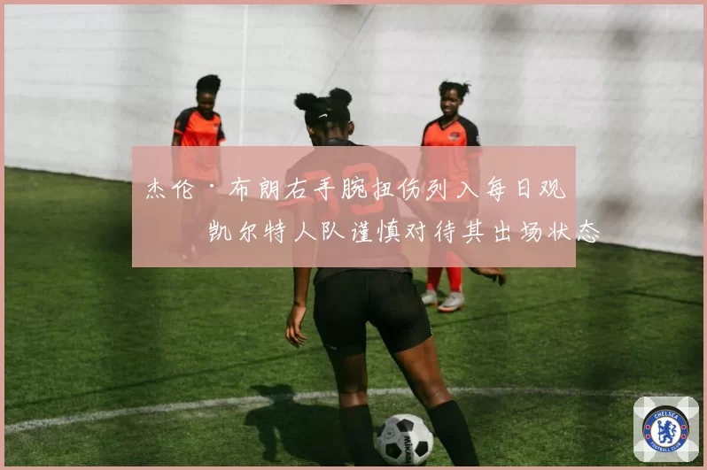 杰伦·布朗右手腕扭伤列入每日观察 凯尔特人队谨慎对待其出场状态