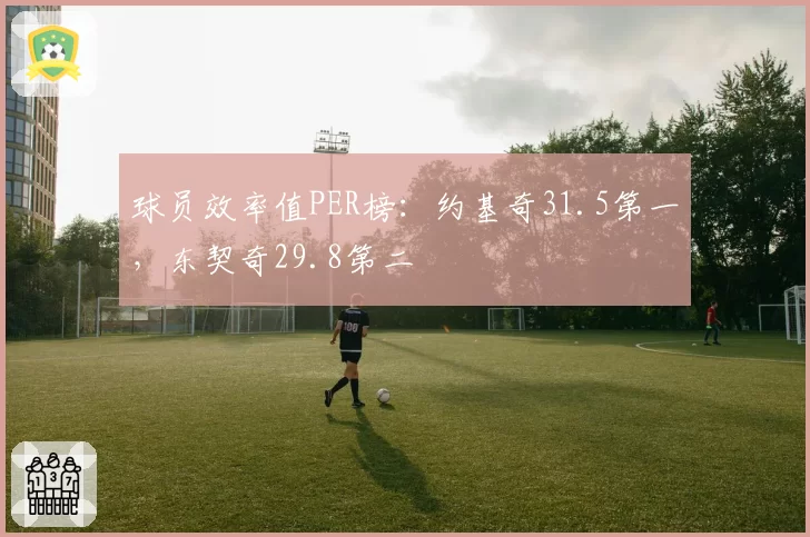 球员效率值PER榜:约基奇31.5第一,东契奇29.8第二