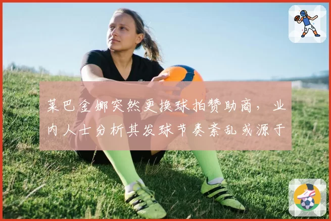 莱巴金娜突然更换球拍赞助商，业内人士分析其发球节奏紊乱或源于换拍
