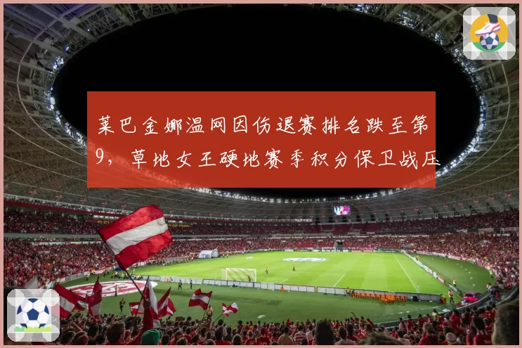 莱巴金娜温网因伤退赛排名跌至第9，草地女王硬地赛季积分保卫战压力倍增