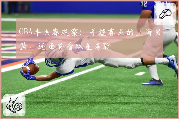 CBA半决赛观察:手握赛点的上海男篮,还面临着双重考验