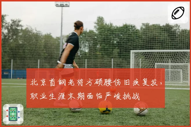 北京首钢老将方硕腰伤旧疾复发，职业生涯末期面临严峻挑战