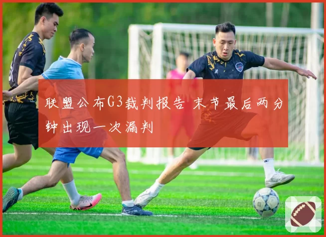 联盟公布G3裁判报告 末节最后两分钟出现一次漏判